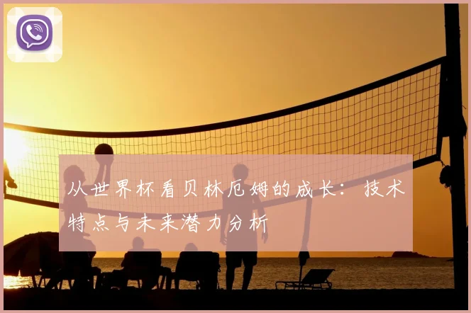 从世界杯看贝林厄姆的成长：技术特点与未来潜力分析