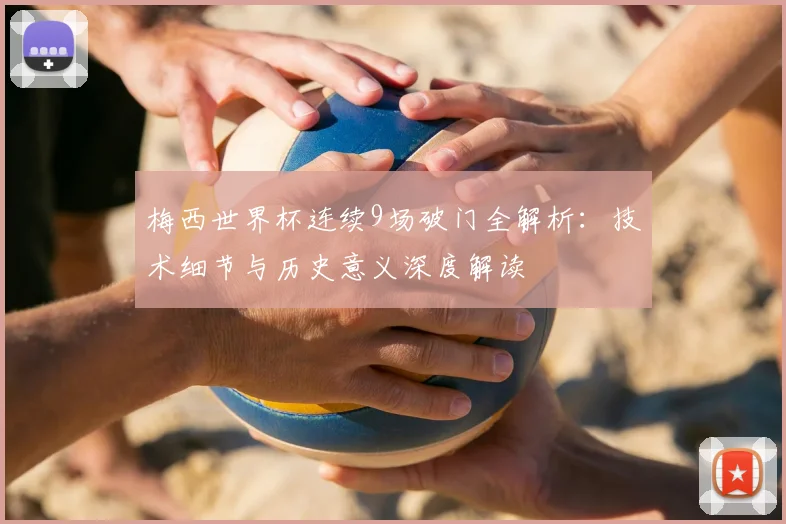 梅西世界杯连续9场破门全解析：技术细节与历史意义深度解读