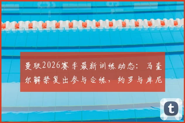 曼联2026赛季最新训练动态：马奎尔解禁复出参与合练，约罗与库尼亚因伤缺席引关注