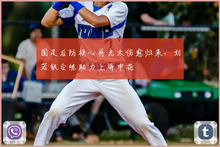 国足后防核心蒋光太伤愈归来，刘若钒合练助力上海申花