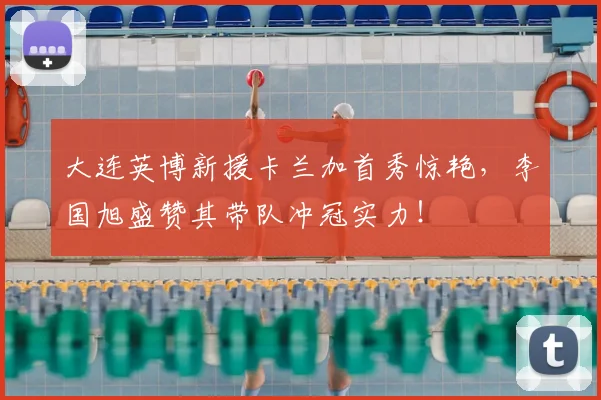 大连英博新援卡兰加首秀惊艳，李国旭盛赞其带队冲冠实力！