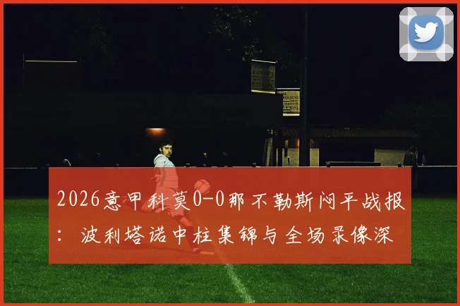 2026意甲科莫0-0那不勒斯闷平战报：波利塔诺中柱集锦与全场录像深度复盘