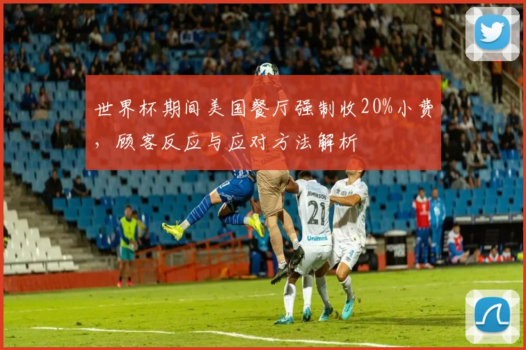世界杯期间美国餐厅强制收20%小费，顾客反应与应对方法解析