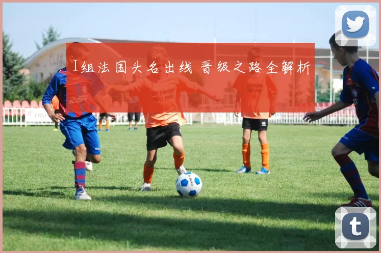 I组法国头名出线 晋级之路全解析
