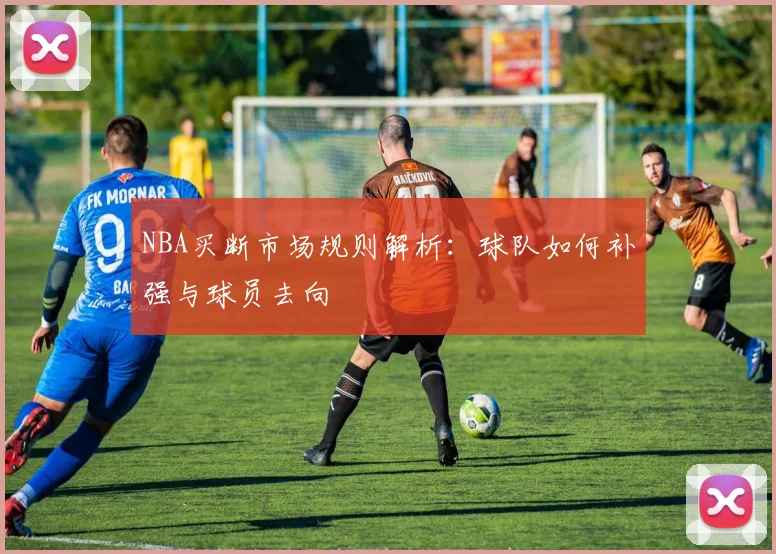 NBA买断市场规则解析：球队如何补强与球员去向