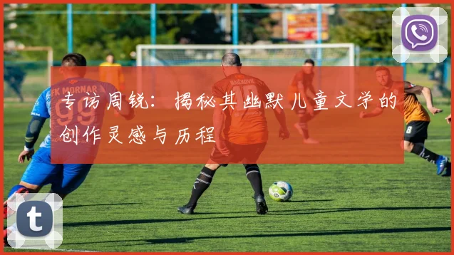 专访周锐：揭秘其幽默儿童文学的创作灵感与历程