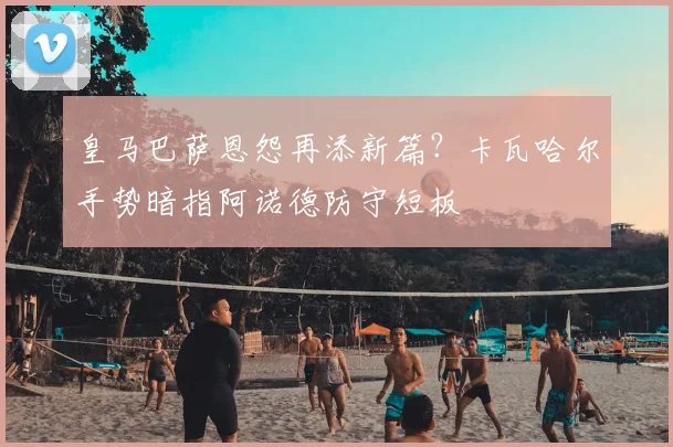 皇马巴萨恩怨再添新篇？卡瓦哈尔手势暗指阿诺德防守短板