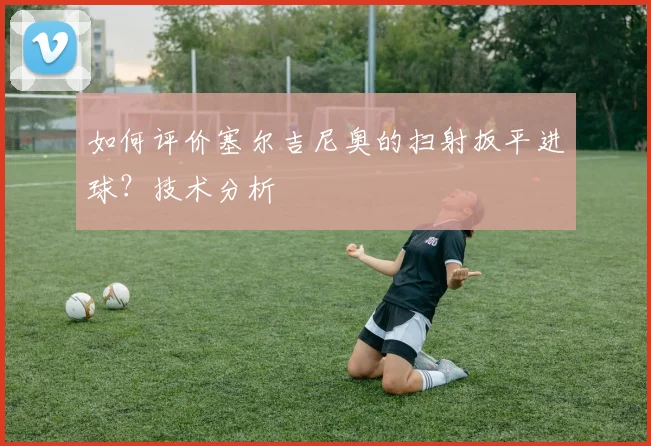 如何评价塞尔吉尼奥的扫射扳平进球？技术分析
