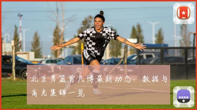 北京男篮曾凡博最新动态，数据与高光集锦一览