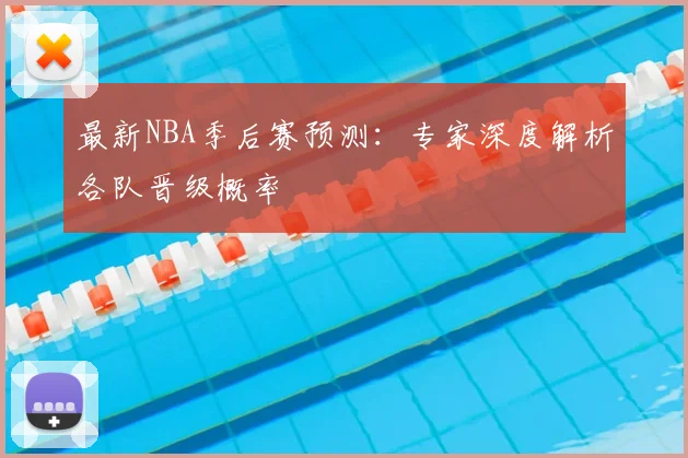 最新NBA季后赛预测：专家深度解析各队晋级概率