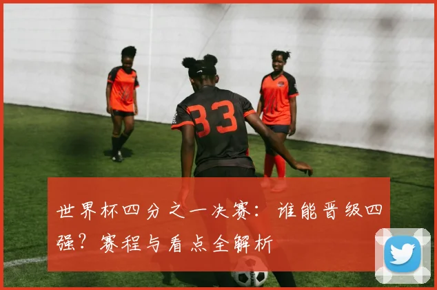 世界杯四分之一决赛:谁能晋级四强?赛程与看点全解析