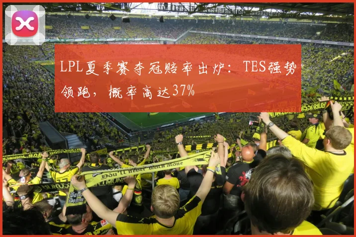 LPL夏季赛夺冠赔率出炉：TES强势领跑，概率高达37%