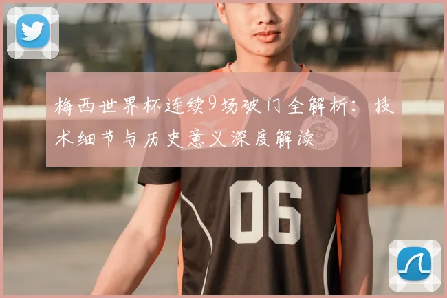 梅西世界杯连续9场破门全解析：技术细节与历史意义深度解读