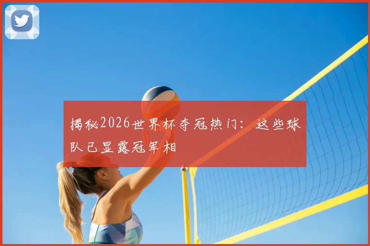揭秘2026世界杯夺冠热门:这些球队已显露冠军相