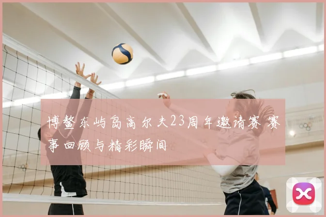 博鳌东屿岛高尔夫23周年邀请赛 赛事回顾与精彩瞬间