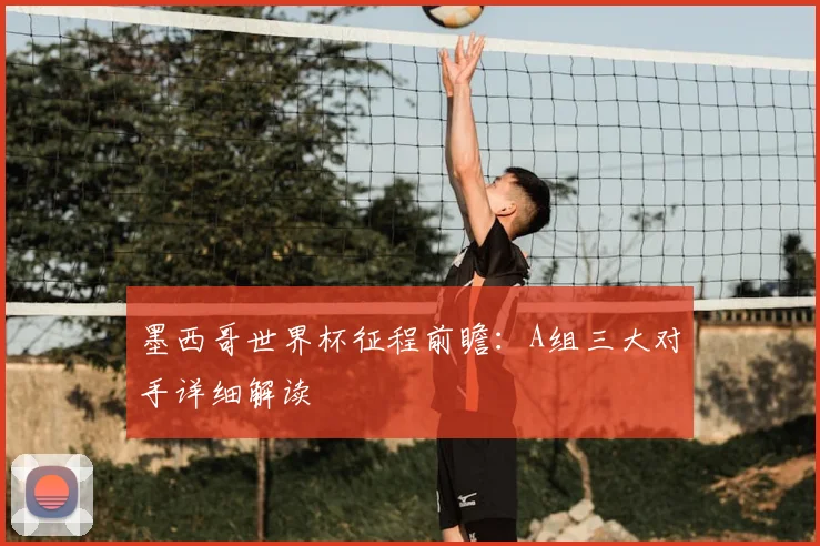 墨西哥世界杯征程前瞻：A组三大对手详细解读