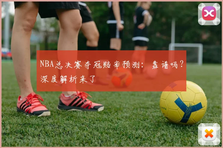 NBA总决赛夺冠赔率预测：靠谱吗？深度解析来了