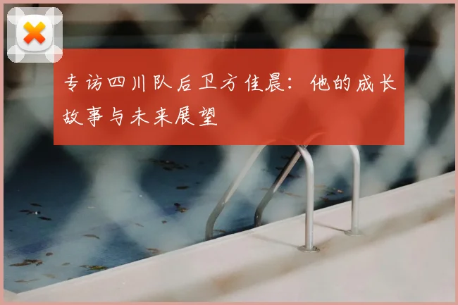 专访四川队后卫方佳晨：他的成长故事与未来展望