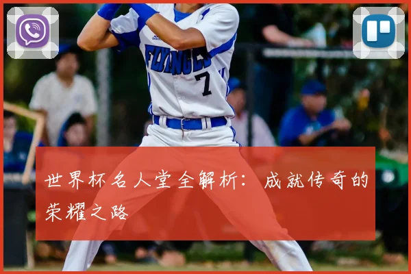 世界杯名人堂全解析：成就传奇的荣耀之路
