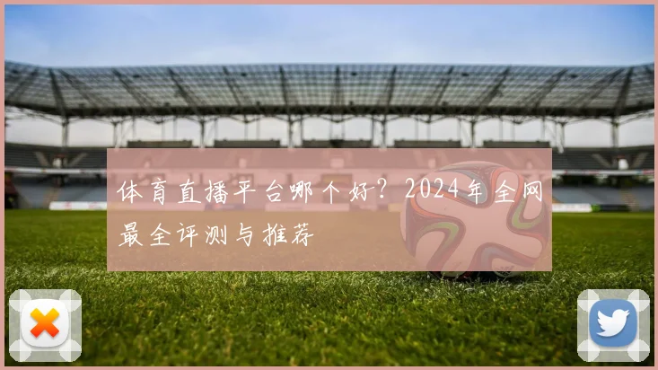 体育直播平台哪个好？2024年全网最全评测与推荐