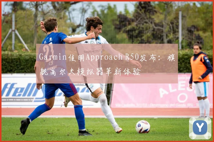 Garmin佳明Approach R50发布：旗舰高尔夫模拟器革新体验